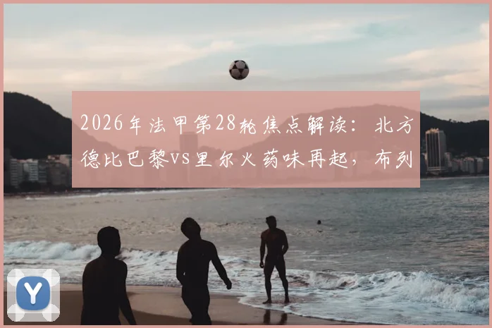 2026年法甲第28轮焦点解读：北方德比巴黎vs里尔火药味再起，布列塔尼德比雷恩vs布雷斯特恩怨全解析