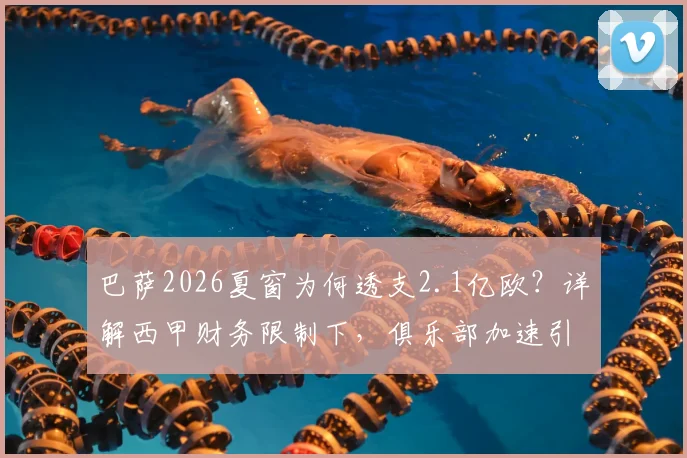 巴萨2026夏窗为何透支2.1亿欧？详解西甲财务限制下，俱乐部加速引援的具体操作与潜在风险