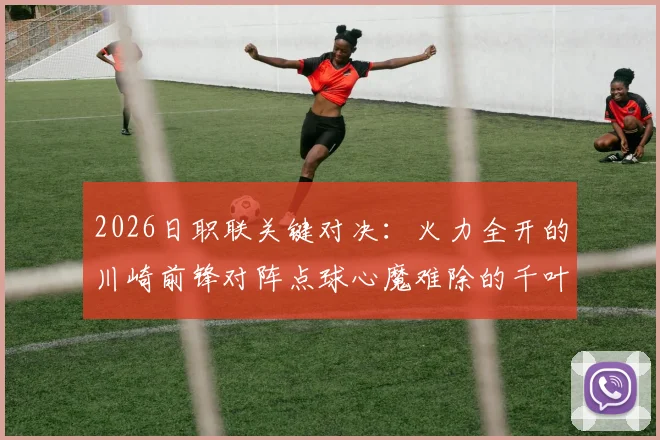 2026日职联关键对决：火力全开的川崎前锋对阵点球心魔难除的千叶市原