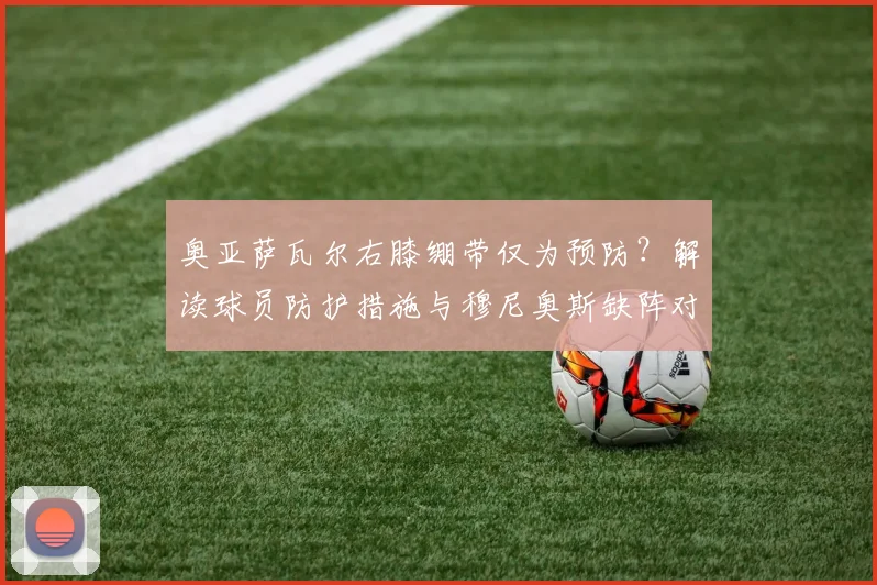 奥亚萨瓦尔右膝绷带仅为预防？解读球员防护措施与穆尼奥斯缺阵对皇家社会2026赛季影响