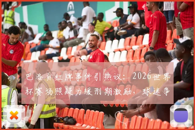 巴洛贡红牌事件引热议：2026世界杯赛场照疑为缓刑期激励，球迷争议不断