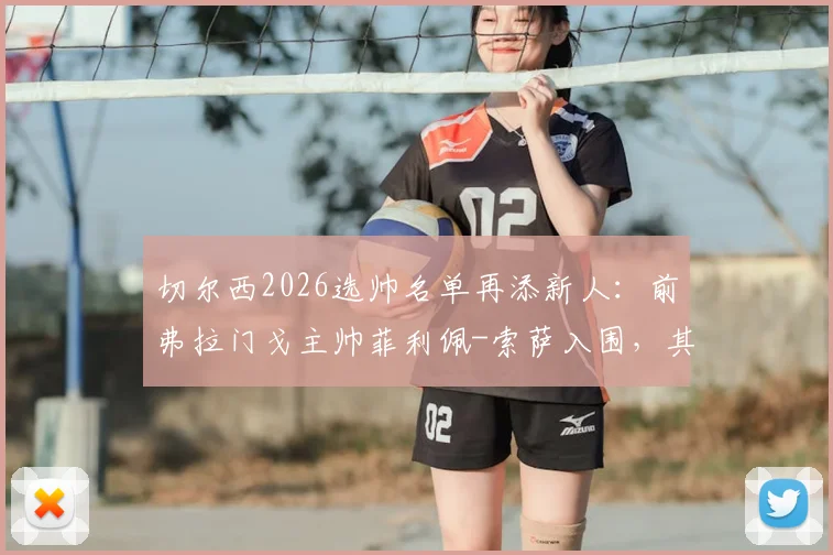 切尔西2026选帅名单再添新人：前弗拉门戈主帅菲利佩-索萨入围，其执教风格与蓝军适配度深度分析