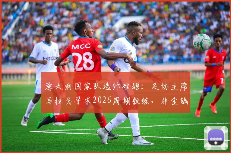 意大利国家队选帅难题：足协主席马拉戈寻求2026周期教练，非金钱动机成关键，潜在人选与挑战解析