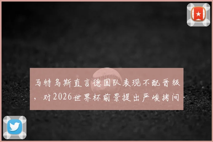 马特乌斯直言德国队表现不配晋级，对2026世界杯前景提出严峻拷问：为何总被弱旅淘汰？