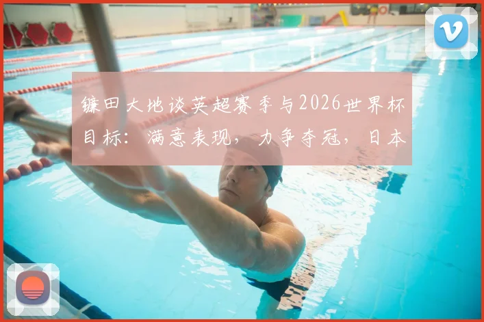 镰田大地谈英超赛季与2026世界杯目标:满意表现,力争夺冠,日本队关键角色分析