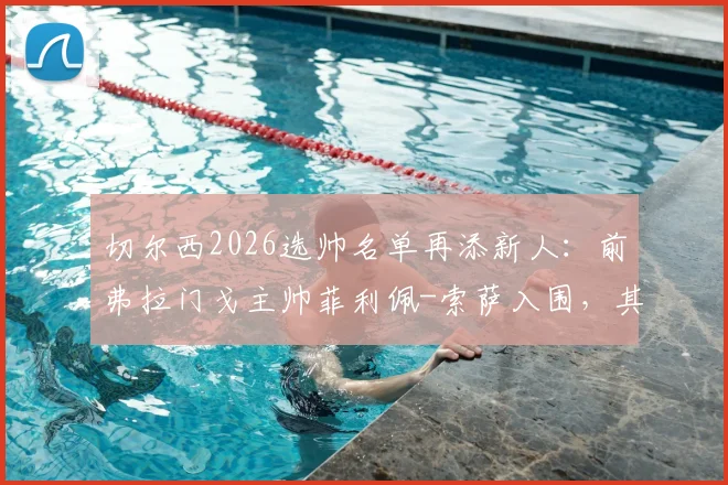 切尔西2026选帅名单再添新人：前弗拉门戈主帅菲利佩-索萨入围，其执教风格与蓝军适配度深度分析