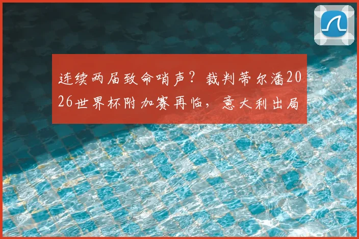 连续两届致命哨声？裁判蒂尔潘2026世界杯附加赛再临，意大利出局魔咒背后细节盘点