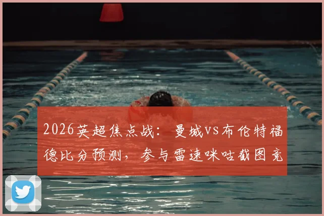 2026英超焦点战：曼城vs布伦特福德比分预测，参与雷速咪咕截图竞猜赢取官方好礼