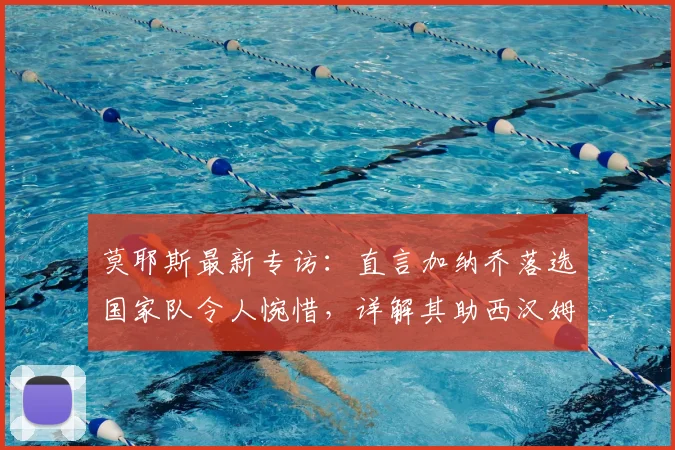 莫耶斯最新专访：直言加纳乔落选国家队令人惋惜，详解其助西汉姆联实现2026年英超保级目标