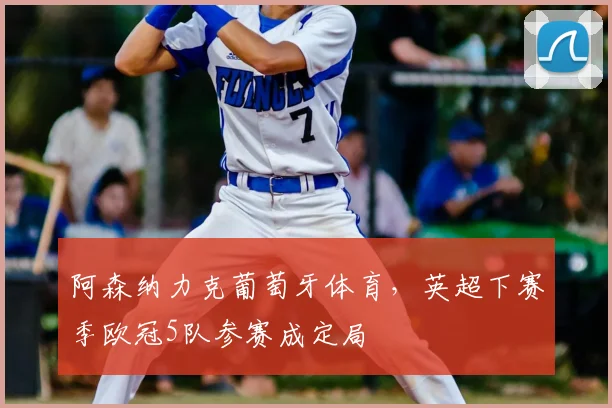 阿森纳力克葡萄牙体育，英超下赛季欧冠5队参赛成定局