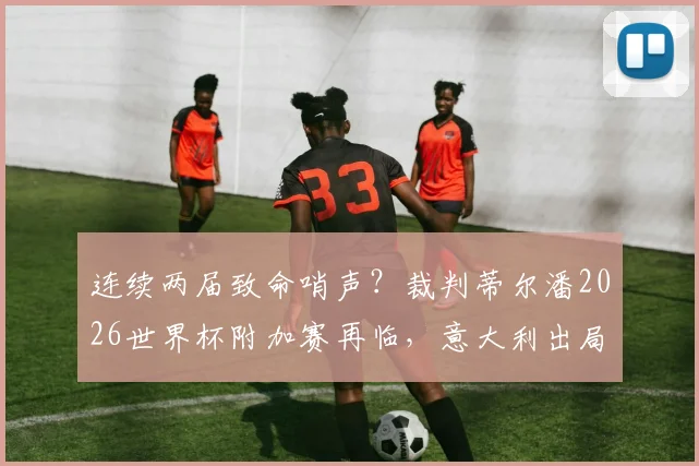 连续两届致命哨声?裁判蒂尔潘2026世界杯附加赛再临,意大利出局魔咒背后细节盘点