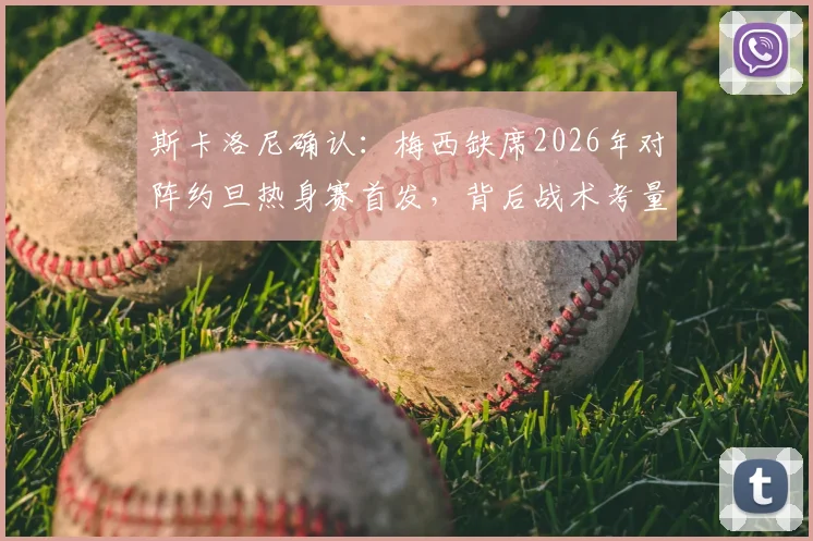 斯卡洛尼确认：梅西缺席2026年对阵约旦热身赛首发，背后战术考量与球迷反应全解析