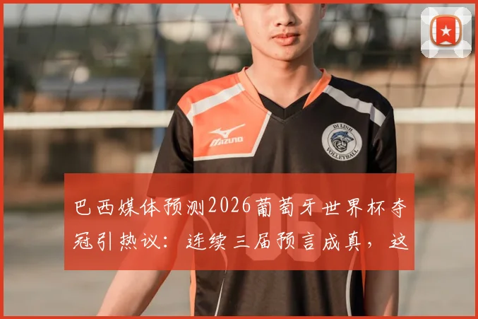 巴西媒体预测2026葡萄牙世界杯夺冠引热议：连续三届预言成真，这届还能准吗？专业分析解读