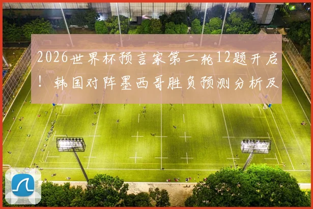 2026世界杯预言家第二轮12题开启！韩国对阵墨西哥胜负预测分析及活动攻略