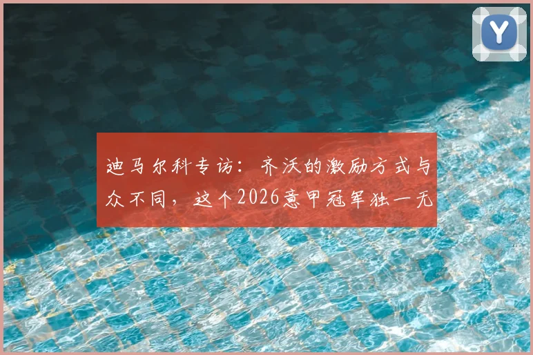 迪马尔科专访：齐沃的激励方式与众不同，这个2026意甲冠军独一无二