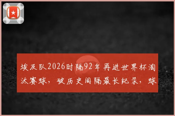 埃及队2026时隔92年再进世界杯淘汰赛球，破历史间隔最长纪录，球迷必看详细分析！