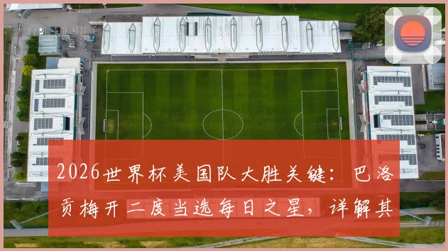 2026世界杯美国队大胜关键:巴洛贡梅开二度当选每日之星,详解其表现与未来核心潜力