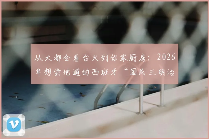 从大都会看台火到你家厨房：2026年想尝地道的西班牙“国民三明治”？这份指南别错过