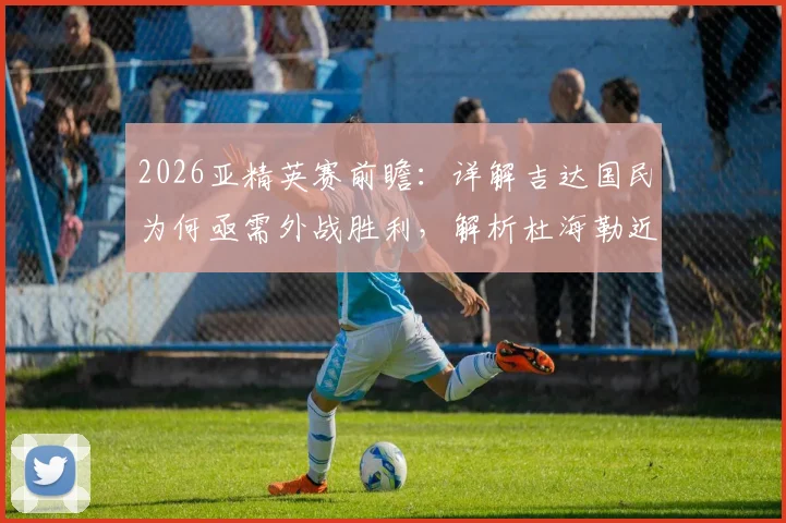 2026亚精英赛前瞻：详解吉达国民为何亟需外战胜利，解析杜海勒近期状态低迷之谜