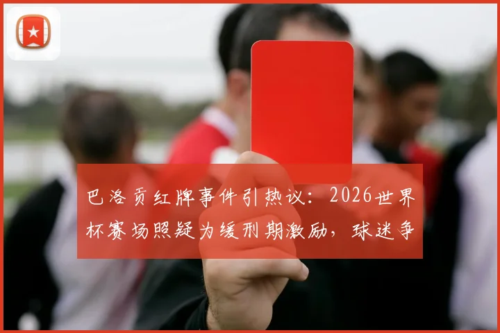 巴洛贡红牌事件引热议：2026世界杯赛场照疑为缓刑期激励，球迷争议不断
