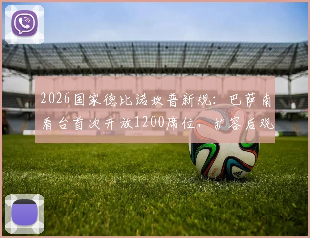 2026国家德比诺坎普新规：巴萨南看台首次开放1200席位，扩容后观赛攻略与抢票指南