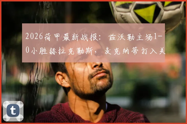 2026荷甲最新战报：兹沃勒主场1-0小胜赫拉克勒斯，麦克纳蒂打入关键球，附两队近期状态深度解读