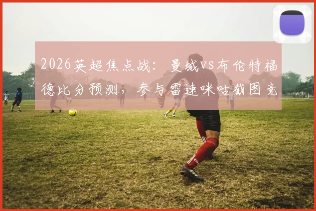 2026英超焦点战：曼城vs布伦特福德比分预测，参与雷速咪咕截图竞猜赢取官方好礼