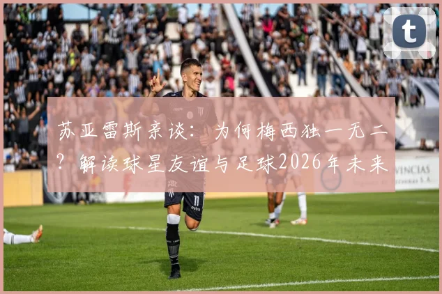 苏亚雷斯亲谈：为何梅西独一无二？解读球星友谊与足球2026年未来