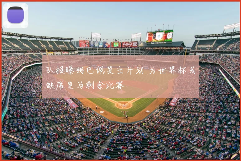 队报曝姆巴佩复出计划 为世界杯或缺席皇马剩余比赛