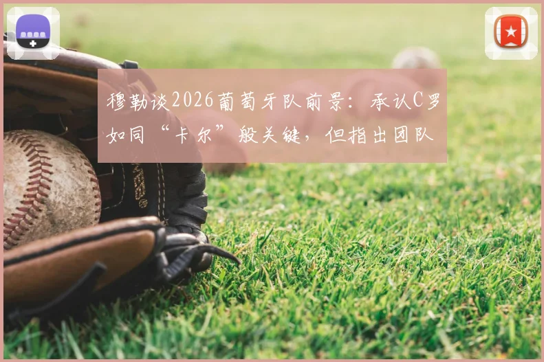 穆勒谈2026葡萄牙队前景：承认C罗如同“卡尔”般关键，但指出团队整体性是取胜核心