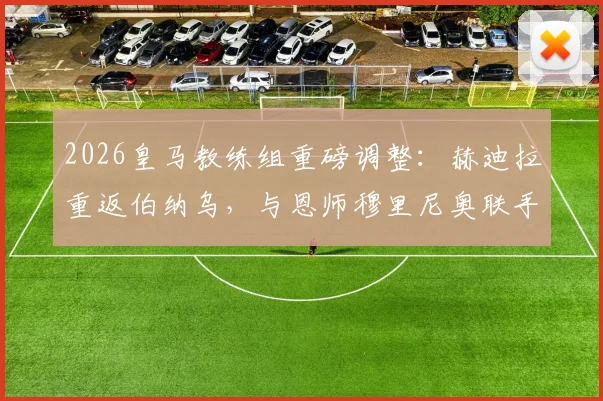 2026皇马教练组重磅调整：赫迪拉重返伯纳乌，与恩师穆里尼奥联手打造全新团队