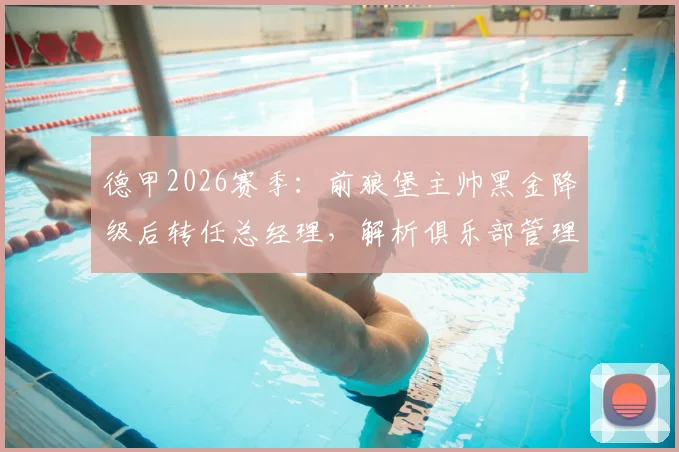 德甲2026赛季：前狼堡主帅黑金降级后转任总经理，解析俱乐部管理角色转换与球队重建路径