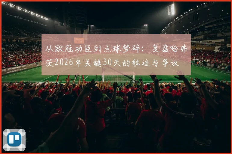 从欧冠功臣到点球梦碎：复盘哈弗茨2026年关键30天的轨迹与争议