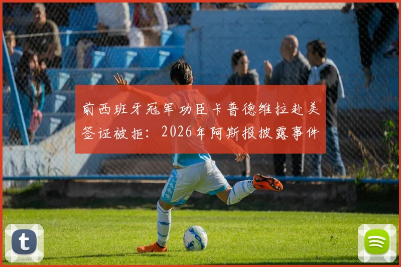 前西班牙冠军功臣卡普德维拉赴美签证被拒：2026年阿斯报披露事件详情与在线求助始末