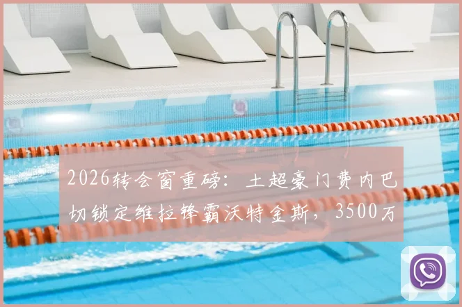 2026转会窗重磅：土超豪门费内巴切锁定维拉锋霸沃特金斯，3500万欧要价成谈判焦点