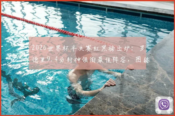 2026世界杯半决赛红黑榜出炉：罗德里9.4分封神领衔最佳阵容，图赫尔2.7分执教遭批原因深度剖析