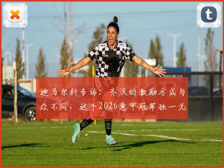 迪马尔科专访：齐沃的激励方式与众不同，这个2026意甲冠军独一无二