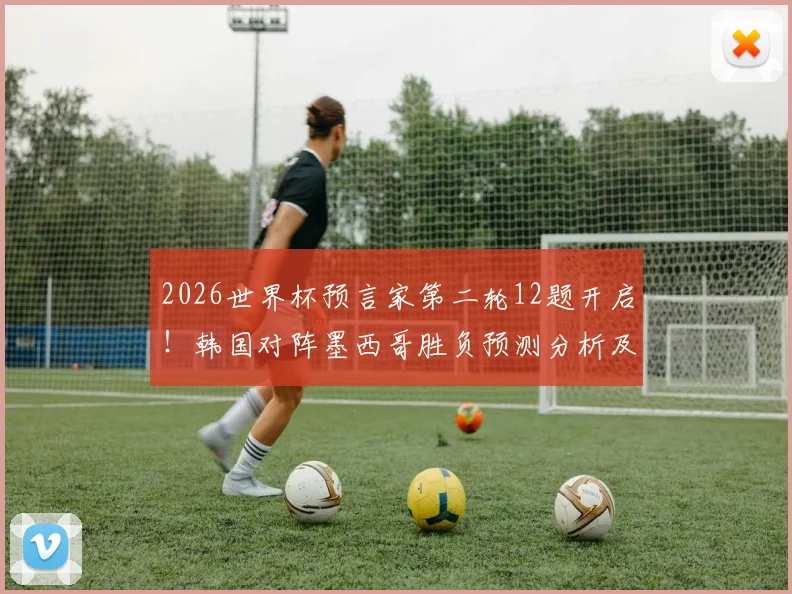 2026世界杯预言家第二轮12题开启！韩国对阵墨西哥胜负预测分析及活动攻略