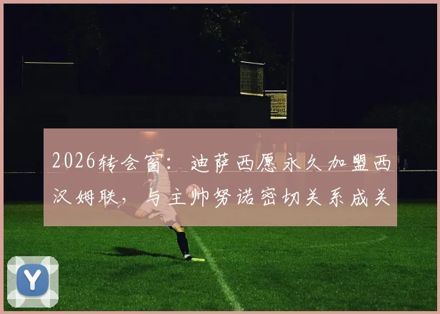 2026转会窗:迪萨西愿永久加盟西汉姆联,与主帅努诺密切关系成关键,铁锤帮引援最新动态解析