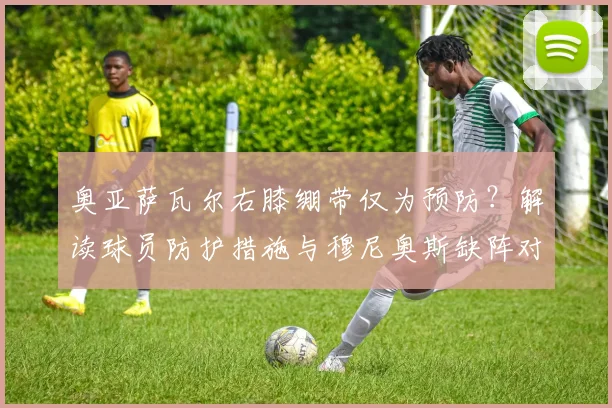 奥亚萨瓦尔右膝绷带仅为预防？解读球员防护措施与穆尼奥斯缺阵对皇家社会2026赛季影响