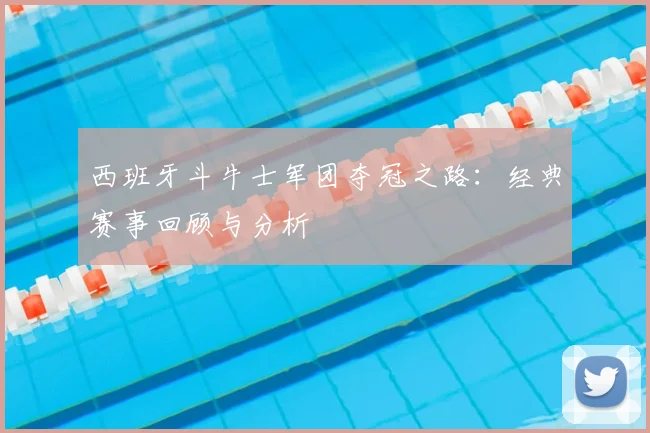 西班牙斗牛士军团夺冠之路：经典赛事回顾与分析