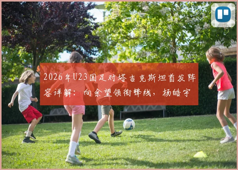 2026年U23国足对塔吉克斯坦首发阵容详解：向余望领衔锋线，杨皓宇汪士钦坐镇中场，关键战术看点前瞻