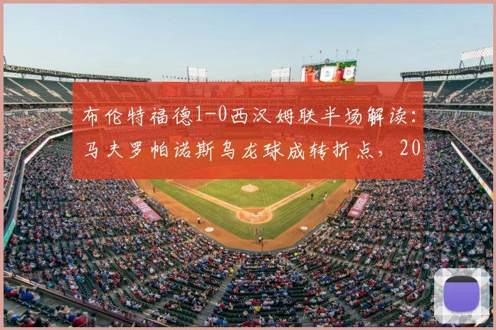 布伦特福德1-0西汉姆联半场解读：马夫罗帕诺斯乌龙球成转折点，2026英超战术复盘与关键细节剖析