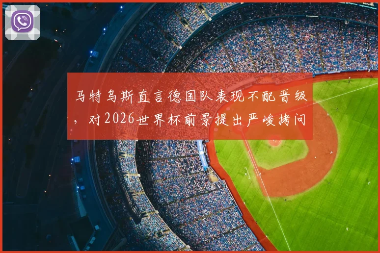 马特乌斯直言德国队表现不配晋级，对2026世界杯前景提出严峻拷问：为何总被弱旅淘汰？