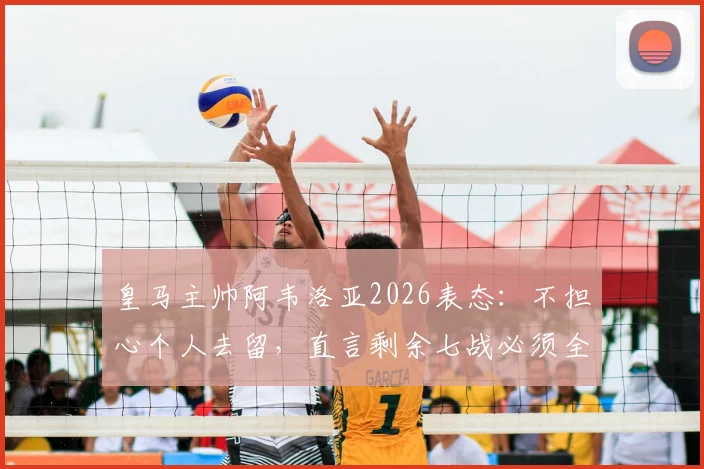 皇马主帅阿韦洛亚2026表态：不担心个人去留，直言剩余七战必须全胜方可达成目标