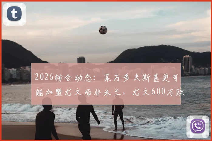 2026转会动态：莱万多夫斯基更可能加盟尤文而非米兰，尤文600万欧年薪报价成关键