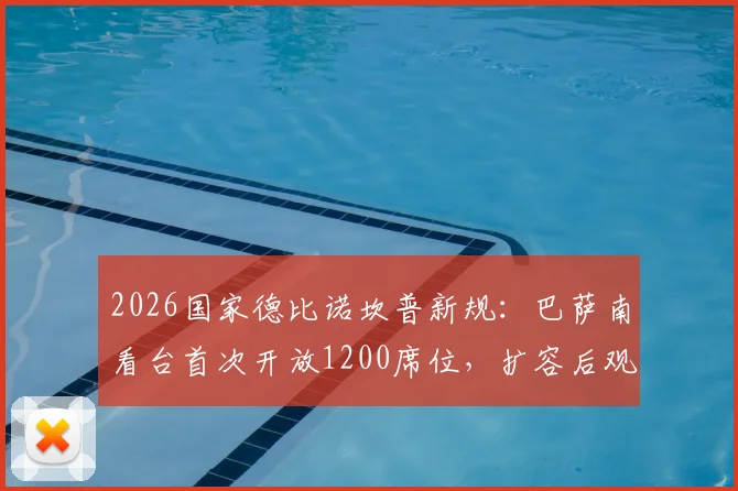 2026国家德比诺坎普新规：巴萨南看台首次开放1200席位，扩容后观赛攻略与抢票指南