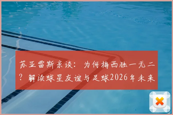 苏亚雷斯亲谈:为何梅西独一无二?解读球星友谊与足球2026年未来