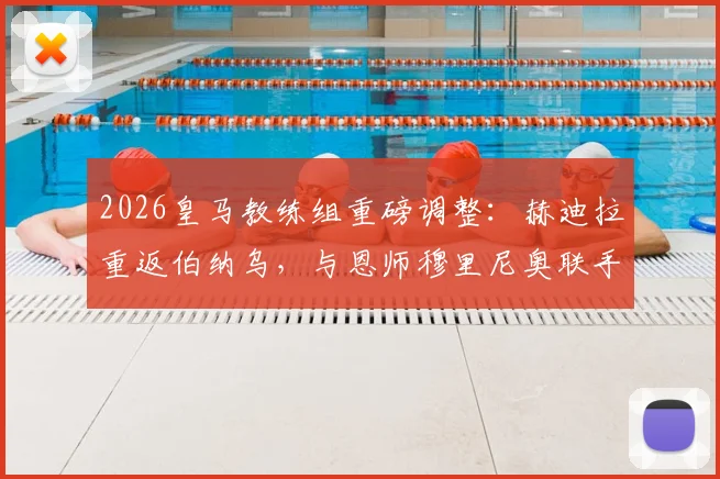 2026皇马教练组重磅调整：赫迪拉重返伯纳乌，与恩师穆里尼奥联手打造全新团队