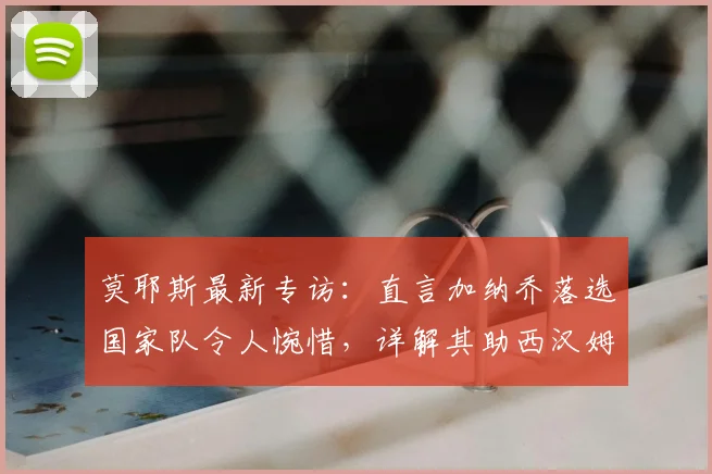 莫耶斯最新专访：直言加纳乔落选国家队令人惋惜，详解其助西汉姆联实现2026年英超保级目标